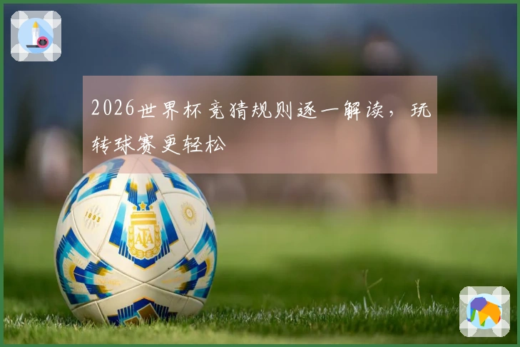 2026世界杯竞猜规则逐一解读，玩转球赛更轻松