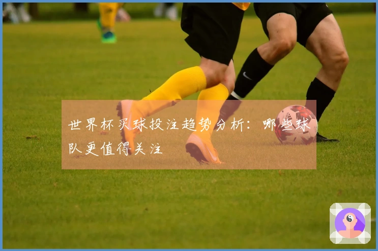 世界杯买球投注趋势分析：哪些球队更值得关注