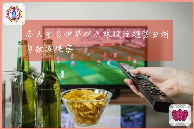 各大平台世界杯买球投注趋势分析与数据观察