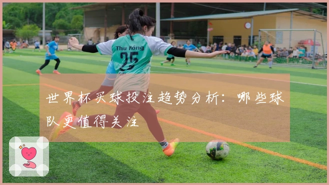 世界杯买球投注趋势分析：哪些球队更值得关注