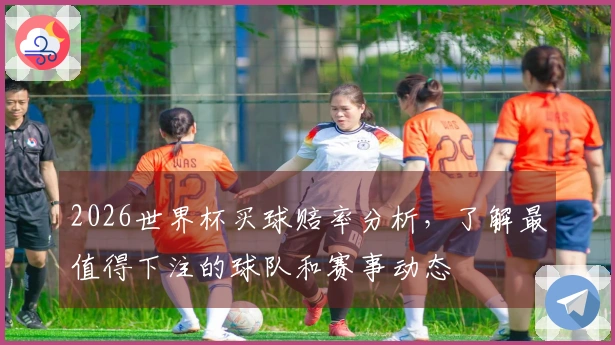 2026世界杯买球赔率分析，了解最值得下注的球队和赛事动态