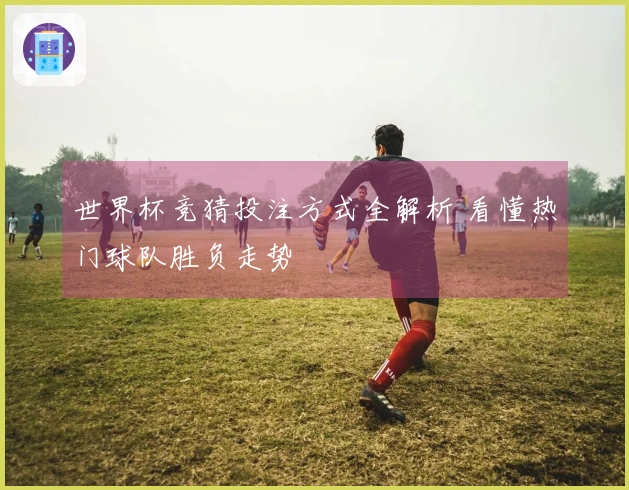 世界杯竞猜投注方式全解析 看懂热门球队胜负走势